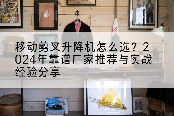陆川升降平台厂家推荐-移动剪叉升降机怎么选?2024年靠谱厂家推荐与实战经验分享