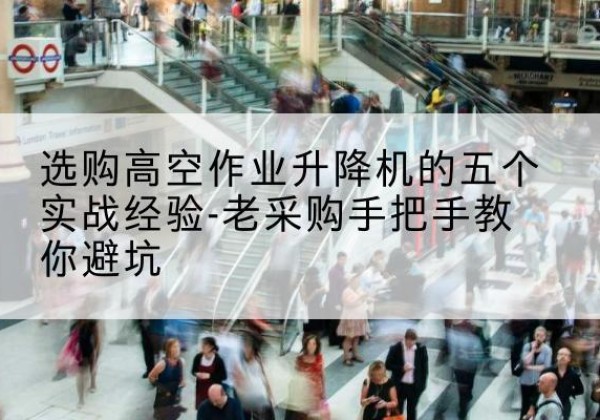 陆川高空作业升降机厂家-选购高空作业升降机的五个实战经验-老采购手把手教你避坑