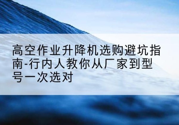 陆川升降平台厂家-高空作业升降机选购避坑指南-行内人教你从厂家到型号一次选对