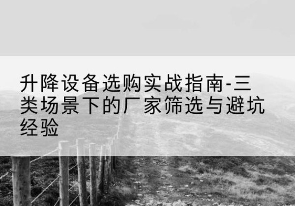 陆川移动式升降机厂家推荐-升降设备选购实战指南-三类场景下的厂家筛选与避坑经验