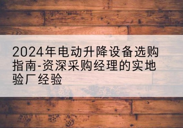 陆川电动剪叉升降平台厂家-2024年电动升降设备选购指南-资深采购经理的实地验厂经验