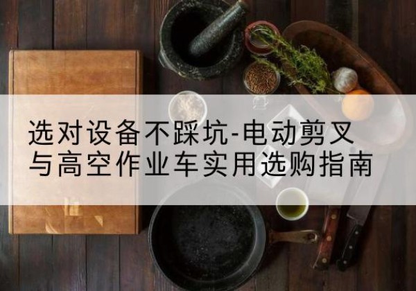 陆川电动剪叉升降平台怎么选-选对设备不踩坑-电动剪叉与高空作业车实用选购指南
