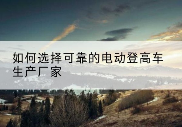 陆川电动登高车厂家-如何选择可靠的电动登高车生产厂家