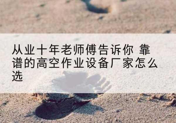 陆川高空作业升降机厂家推荐-从业十年老师傅告诉你 靠谱的高空作业设备厂家怎么选