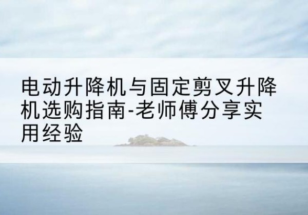陆川电动升降机怎么选-电动升降机与固定剪叉升降机选购指南-老师傅分享实用经验
