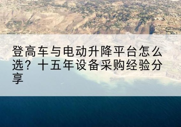 陆川登高车厂家厂家-登高车与电动升降平台怎么选？十五年设备采购经验分享