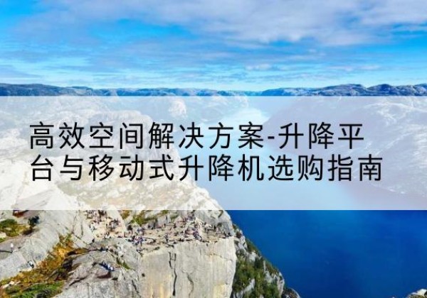 陆川升降平台厂家-*空间解决方案-升降平台与移动式升降机选购指南