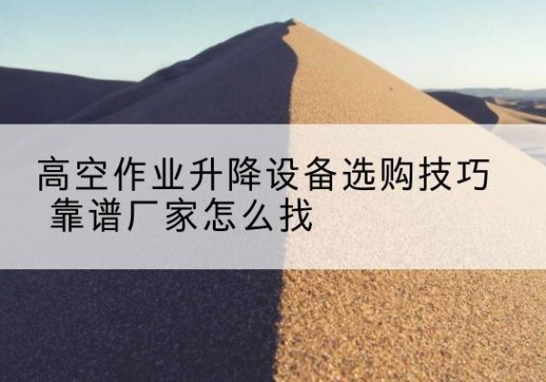陆川电动升降平台厂家推荐-高空作业升降设备选购技巧 靠谱厂家怎么找