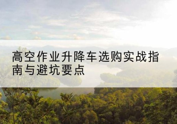 陆川升降车怎么选-高空作业升降车选购实战指南与避坑要点