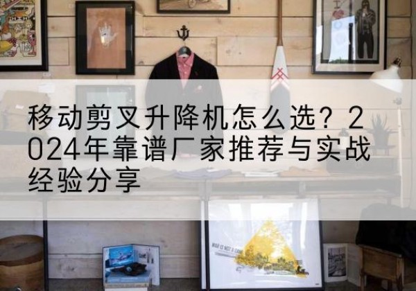 陆川升降平台厂家推荐-移动剪叉升降机怎么选？2024年靠谱厂家推荐与实战经验分享