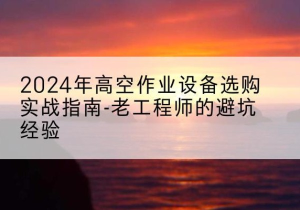 陆川高空作业升降机厂家推荐-2024年高空作业设备选购实战指南-老工程师的避坑经验